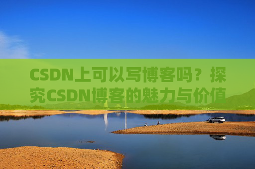 CSDN上可以写博客吗？探究CSDN博客的魅力与价值